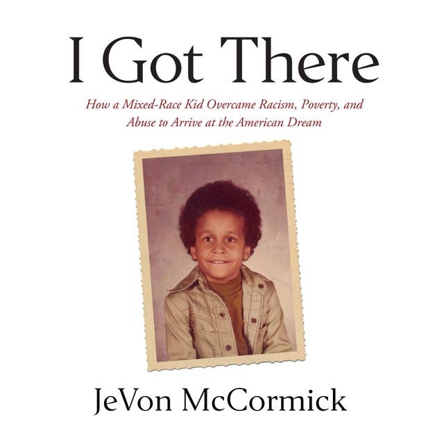 I Got There: How a Mixed-Race Kid Overcame Racism, Poverty, and Abuse to Arrive at The American Dream