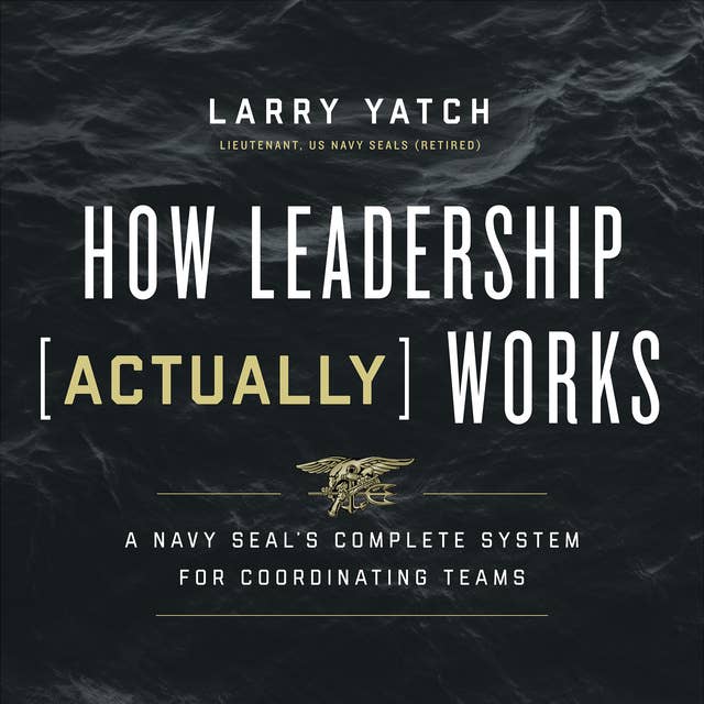 How Leadership (Actually) Works: A Navy SEAL’s Complete System for Coordinating Teams