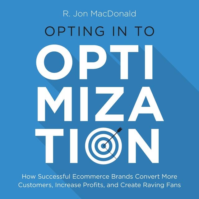 Opting in to Optimization: How Successful Ecommerce Brands Convert More Customers, Increase Profits, and Create Raving Fans