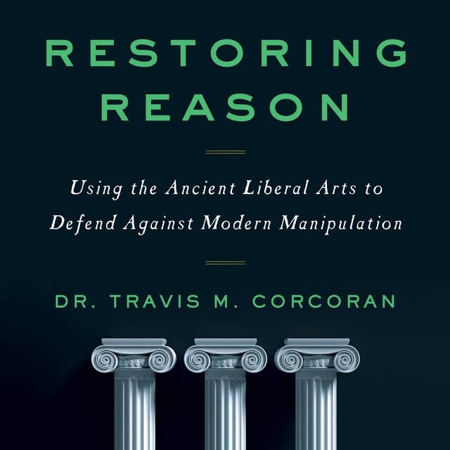 Restoring Reason: Using the Ancient Liberal Arts to Defend Against Modern Manipulation