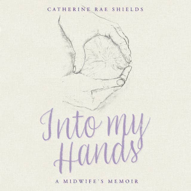 Into my Hands: A Midwife’s Memoir