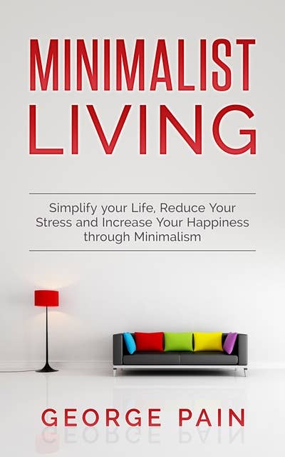 Minimalist Living: Simplify your Life, Reduce Your Stress and Increase Your Happiness through Minimalism