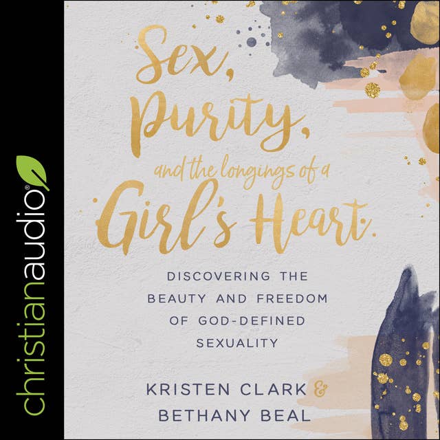 Sex, Purity, and the Longings of a Girl’s Heart: Discovering the Beauty and Freedom of God-Defined Sexuality