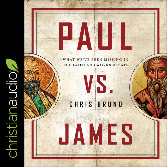 Paul Vs. James: What've We've Been Missing in the Faith and Works Debate: What We've Been Missing in the Faith and Works Debate