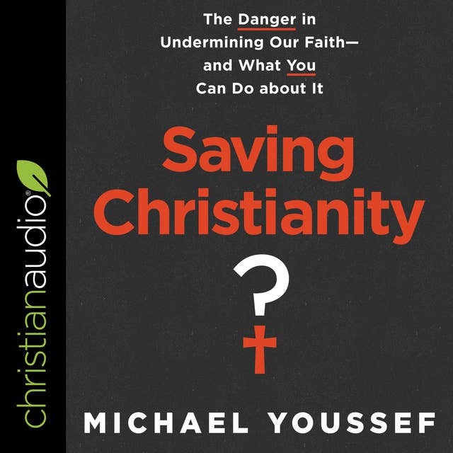 Saving Christianity?: The Danger in Undermining Our Faith – and What You Can Do about It: The Danger in Undermining Our Faith - and What You Can Do about It