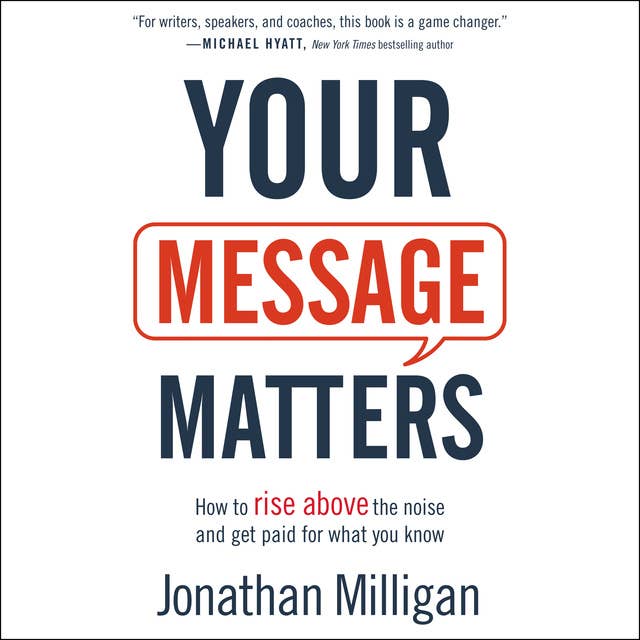 Your Message Matters: How to Rise above the Noise and Get Paid for What You Know