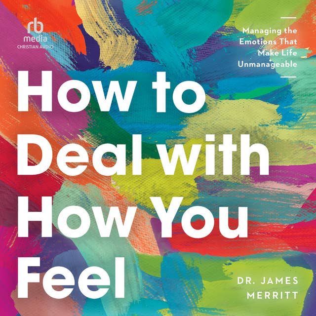 How to Deal with How You Feel: Managing the Emotions That Make Life Unmanageable