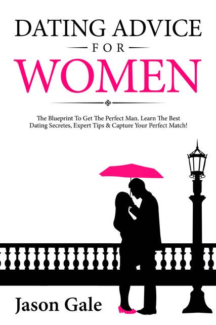 Dating Advice For Women: The Blueprint To Get The Perfect Man. Learn The Best Dating Secretes, Expert Tips & Capture Your Perfect Match!
