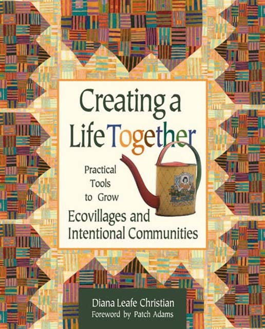 Creating a Life Together: Practical Tools to Grow Ecovillages and Intentional Communities