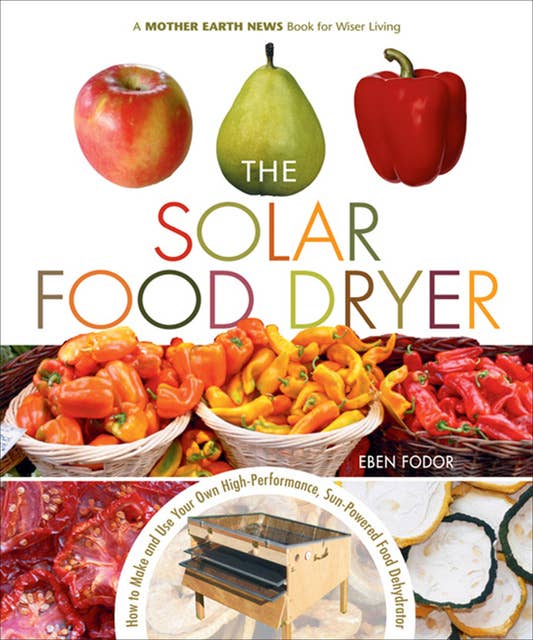 The Solar Food Dryer: "How to Make and Use Your Own High-Performance, Sun-Powered Food Dehydrator"