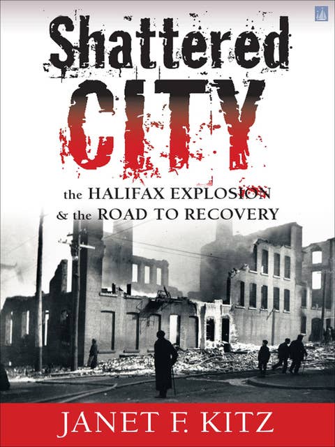 Shattered City: The Halifax Explosion & the Road to Recovery