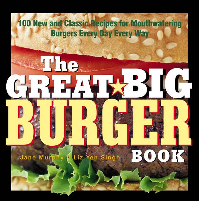 Great Big Burger Book: 100 New and Classic Recipes for Mouthwatering Burgers Every Day Every Way