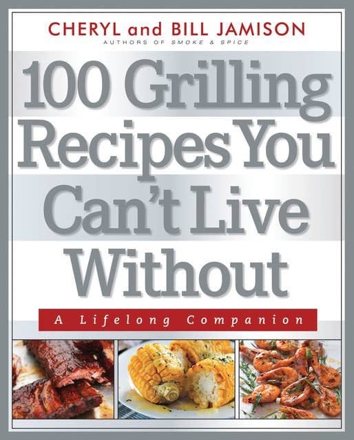 100 Grilling Recipes You Can't Live Without: A Lifelong Companion