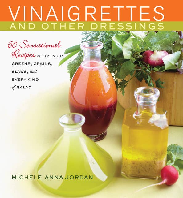 Vinaigrettes and Other Dressings: 60 Sensational recipes to Liven Up Greens, Grains, Slaws, and Every Kind of Salad