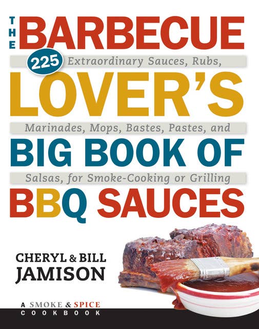 Barbecue Lover's Big Book of BBQ Sauces: 225 Extraordinary Sauces, Rubs, Marinades, Mops, Bastes, Pastes, and Salsas, for Smoke-Cooking or Grilling
