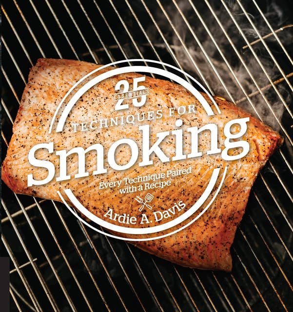 25 Essentials: Techniques for Smoking – Every Technique Paired with a Recipe