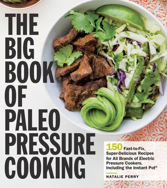 The Big Book of Paleo Pressure Cooking: 150 Fast-to-Fix, Super-Delicious Recipes for All Brands of Electric Pressure Cookers, Including the Instant Pot