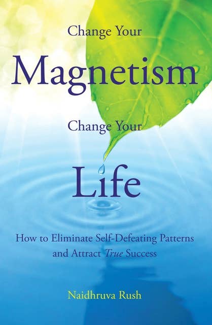 Change Your Magnetism, Change Your Life: How to Eliminate Self-Defeating Patterns and Attract True Success