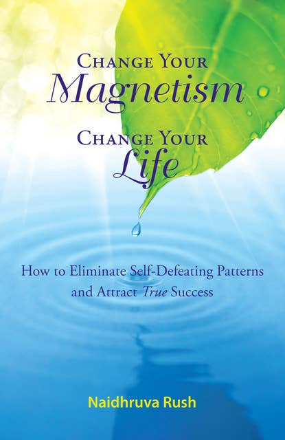 Change Your Magnetism, Change Your Life: How to Eliminate Self-Defeating Patterns and Attract True Success