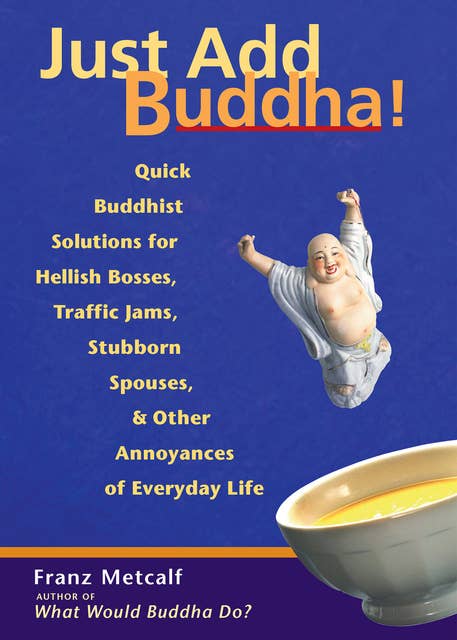 Just Add Buddha!: Quick Buddhist Solutions for Hellish Bosses, Traffic Jams, Stubborn Spouses, and Other Annoyances of Everyday Life