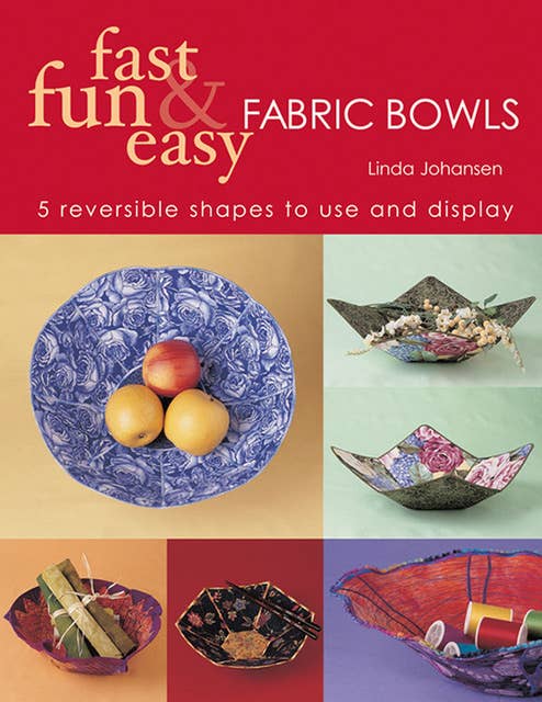 Fast Fun & Easy Fabric Bowls: 5 Reversible Shapes to Use and Display