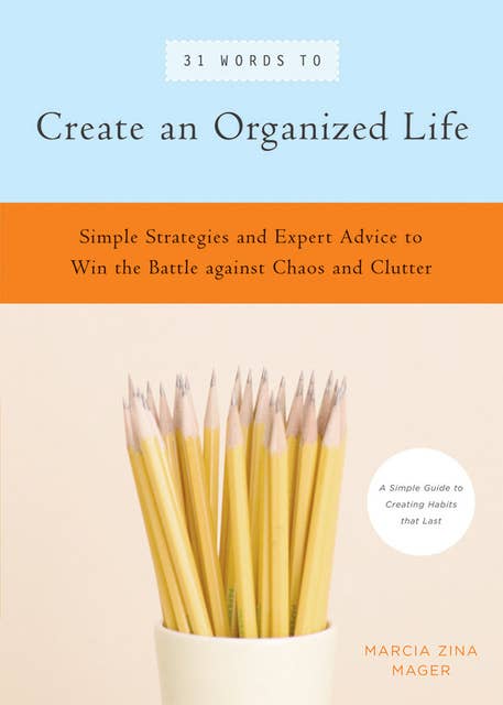 31 Words to Create an Organized Life: A Simple Guide to Create Habits That Last — Expert Tips to Help You Prioritize, Schedule, Simplify, and More