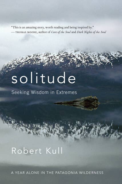 Solitude: Seeking Wisdom in Extremes: A Year Alone in the Patagonia Wilderness