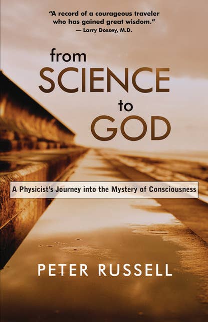 From Science to God: A Physicist's Journey into the Mystery of Consciousness: A Physicists Journey into the Mystery of Consciousness