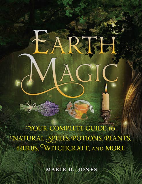 Earth Magic: Your Complete Guide to Natural Spells, Potions, Plants, Herbs, Witchcraft, and More