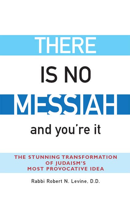 There Is No Messiah—and You're It: The Stunning Transformation of Judaism's Most Provocative Idea