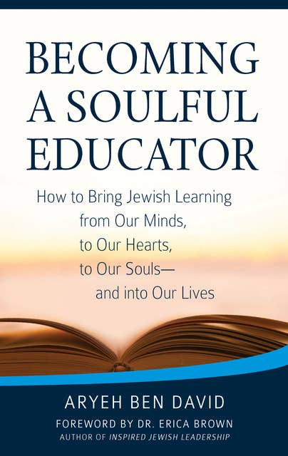 Becoming a Soulful Educator: How to Bring Jewish Learning from Our Minds, to Our Hearts, to Our Souls—and Into Our Lives