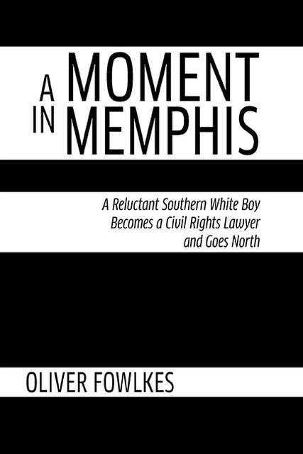 Moment in Memphis, A: A Reluctant Southern White Boy Becomes a Civil Rights Lawyer and Goes North