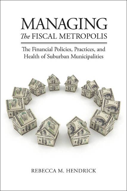 Managing the Fiscal Metropolis: The Financial Policies, Practices, and Health of Suburban Municipalities