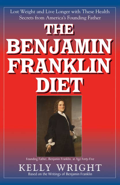 The Benjamin Franklin Diet: Lose Weight and Live Longer with These Health Secrets from America's Founding Father: Based on the Writings of Benjamin Franklin