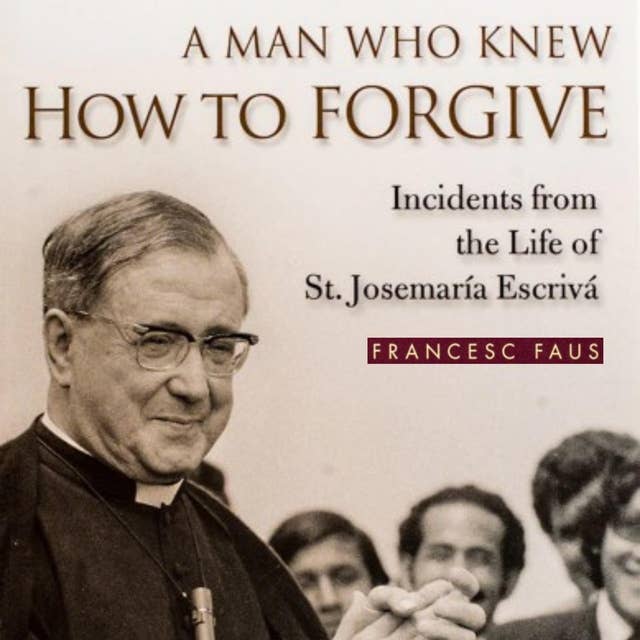 A Man Who Knew How to Forgive: Incidents from the Life of St. Josemaría Escrivá