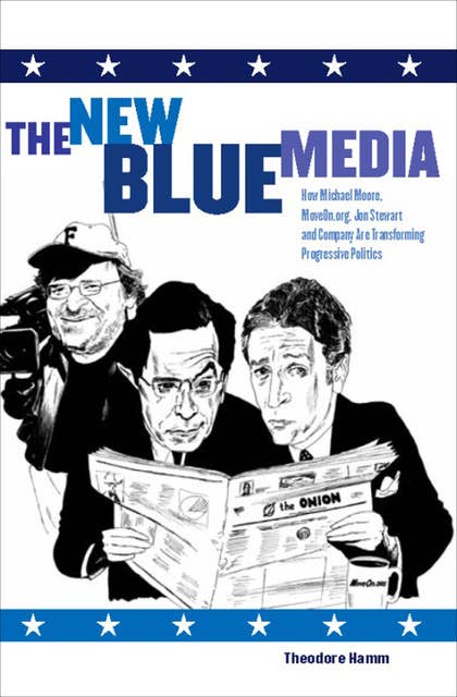 The New Blue Media: How Michael Moore, MoveOn.org, Jon Stewart and Company Are Transforming Progressive Politics