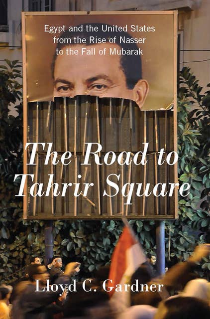 The Road to Tahrir Square: Egypt and the United States from the Rise of Nasser to the Fall of Mubarak