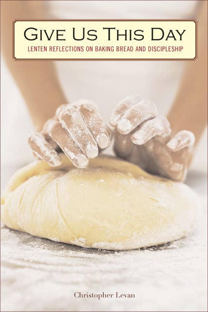 Give Us This Day: Lenten Reflections on Baking Bread and Discipleship