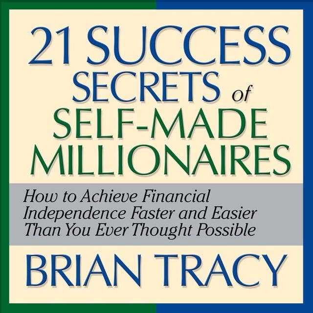 The 21 Success Secrets Self-Made Millionaires: How to Achieve Financial Independence Faster and Easier Than You Ever Thought Possible 