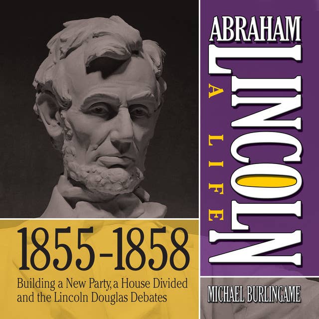 Abraham Lincoln: A Life 1855-1858: Building a New Party, a House Divided and the Lincoln Douglas Debates