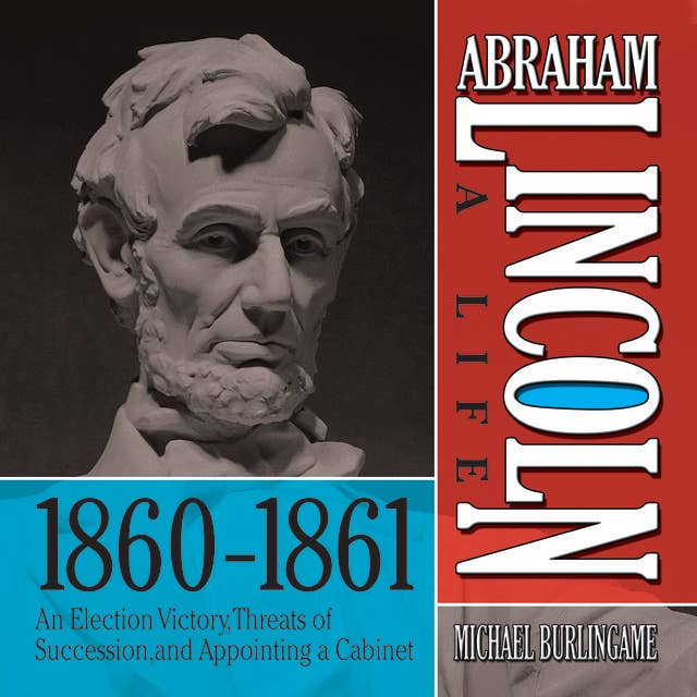 Abraham Lincoln: A Life 1860-1861: An Election Victory, Threats of Secession, and Appointing a Cabinet