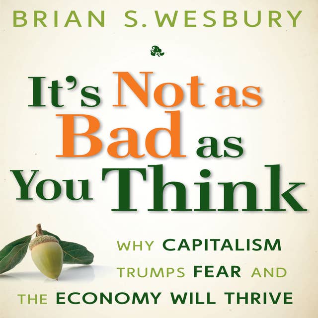 It's Not as Bad as You Think: Why Capitalism Trumps Fear and the Economy Will Thrive