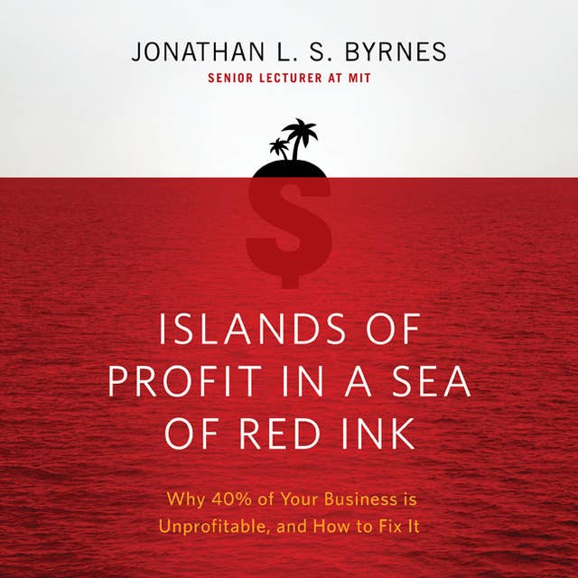 Islands of Profit in a Sea Red Ink: Why 40% of Your Business is Unprofitable, and How to Fix It