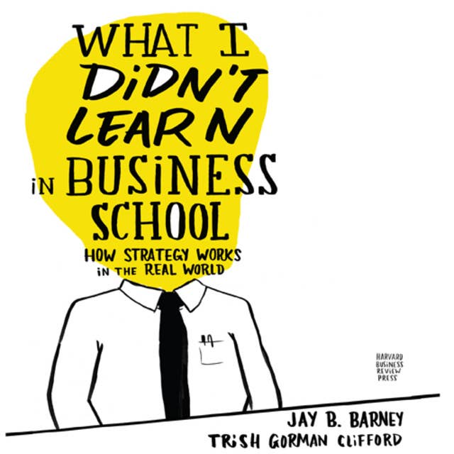 What I Didn't Learn in Business School: How Strategy Works in the Real World