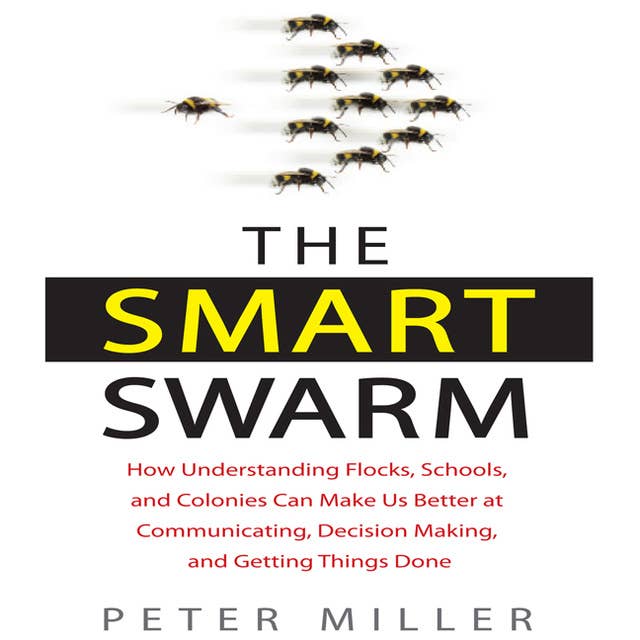 The Smart Swarm: How Understanding Flocks, Schools, and Colonies Can Make Us Better at Communicating, Decision Making, and Getting Things Done