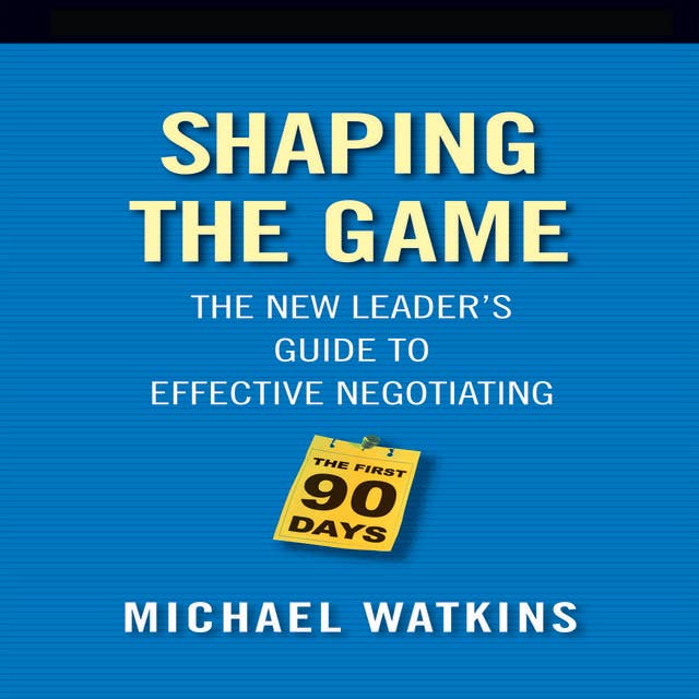 Shaping the Game: The New Leader's Guide to Effective Negotiating