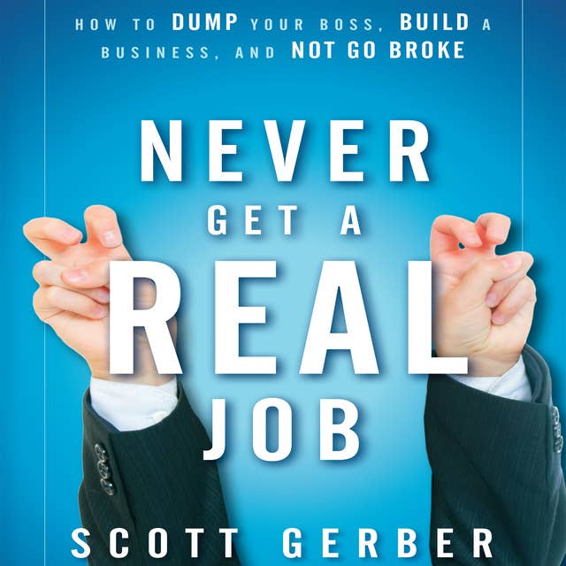 Never Get a "Real" Job: How to Dump Your Boss, Build a Business and Not Go Broke