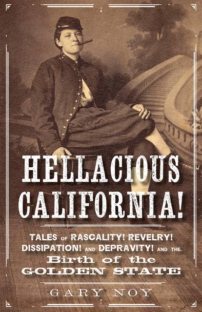 Hellacious California!: Tales of Rascality, Revelry, Dissipation, and Depravity, and the Birth of the Golden State
