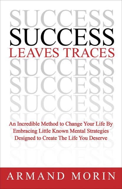 Success Leaves Traces: An Incredible Method to Change Your Life By Embracing Little Known Mental Strategies Designed to Create The Life You Deserve