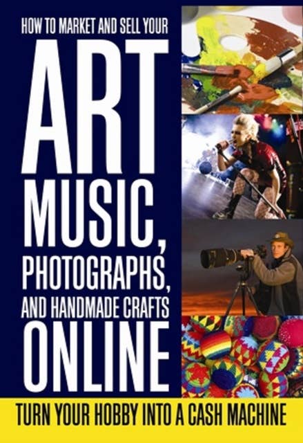 How to Market and Sell Your Art, Music, Photographs, & Handmade Crafts Online: Turn Your Hobby into a Cash Machine